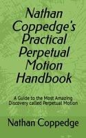 Nathan Coppedge's Practical Perpetual Motion Handbook: A Guide to the Most Amazing Discovery called Perpetual Motion