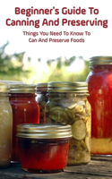 Beginner's Guide To Canning And Preserving: Things You Need To Know To Can And Preserve Foods: Step-By-Step Canning Tips