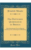 Das Diptychon Quirinianum zu Brescia: Nebst Bemerkungen Über die Diptycha Ueberhaupt; Eine Archäologische Abhandlung (Classic Reprint)
