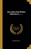 Das Leben Und Wirken Albrechts V., ......