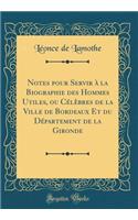 Notes pour Servir à la Biographie des Hommes Utiles, ou Célèbres de la Ville de Bordeaux Et du Département de la Gironde (Classic Reprint)