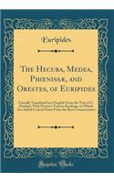 The Hecuba, Medea, Ph?nissæ, and Orestes, of Euripides: Literally Translated Into English From the Text of G. Dindorf, With Porson's Various Readings, to Which Are Added Critical Notes From the Best Commentators (Classic Reprint)