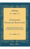 Grammaire Françoise Raisonnée: Qui Ensegne la Pureté Et la Délicatesse de la Langue, Avec l'Orthographe, Et Qui Sert de Clé au Latin Et aux Autres Langues, Que l'On Peut Apprendre Sans le Secours d'Aucun Maître, Quand On Possédé Sa Langue par Princ