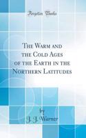 The Warm and the Cold Ages of the Earth in the Northern Latitudes (Classic Reprint)