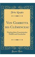 Von Gambetta bis Clémenceau: Fünfzig Jahre Französischer Politik und Geschichte (Classic Reprint)