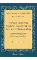 Report from the Select Committee on the Kafir Tribes, 1851: Together with the Proceedings of the Committee, Minutes of Evidence, Appendix, and Index (Classic Reprint): Together with the Proceedings of the Committee, Minutes of Evidence, Appendix, and Index (Classic Reprint)