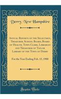 Annual Reports of the Selectmen, Treasurer, School Board, Board of Health, Town Clerk, Librarian and Treasurer of Taylor Library of the Town of Derry: For the Year Ending Feb. 15, 1900 (Classic Reprint)