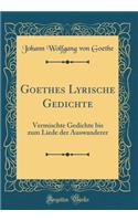 Goethes Lyrische Gedichte: Vermischte Gedichte bis zum Liede der Auswanderer (Classic Reprint)