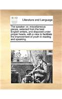 The Speaker: Or, Miscellaneous Pieces, Selected from the Best English Writers, and Disposed Under Proper Heads, with a View to Facilitate the Improvement of Yout