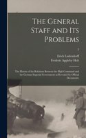 The General Staff and Its Problems; the History of the Relations Between the High Command and the German Imperial Government as Revealed by Official Documents;; 2