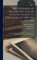 Itineraries of William Wey, Fellow of Eton College. To Jerusalem, A.D. 1458 and A.D. 1462; and to Saint James of Compostella, A.D. 1456. From the Original Manuscript in the Bodleian Library