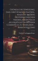 Gründliche Erweisung, Daß Ihro Römisch-kayserl. Majestät In Dero Oesterreichischen Niederlanden Nach Allerhöchsten Belieben Commercia Zu Stabiliren ... Berechtigt Sind