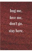 Hug Me, Love Me, Don't Go, Stay Here.