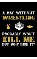 A Day Without Wrestling Probably Won't Kill Me But Why Risk It?: 100 page Blank lined 6 x 9 journal to jot down your ideas and notes