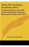 Abriss Der Teutschen Geschichte, Part 1: Von Den Fruhesten Zeiten Bis Zur Errichtung Der Teutschen Bundesakte Im Jahre 1815 (1825)(German)