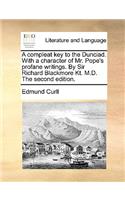A compleat key to the Dunciad. With a character of Mr. Pope's profane writings. By Sir Richard Blackmore Kt. M.D. The second edition.