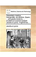 Dissertatio Medica, Inauguralis, de Cholera. Quam, ... Pro Gradu Doctoris, ... Eruditorum Examini Subjicit Jacobus Lyons, Virginiensis, ...