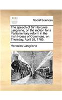 The Speech of Sir Hercules Langrishe, on the Motion for a Parliamentary Reform in the Irish House of Commons, on Thursday, April 28, 1785.