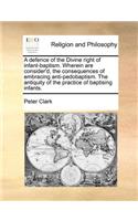 A Defence of the Divine Right of Infant-Baptism. Wherein Are Consider'd, the Consequences of Embracing Anti-Pedobaptism. the Antiquity of the Practice of Baptising Infants.: (English)