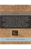 Eschatos Echthros, Or, the Death of Death in the Death of Christ Being a Narrative of the First Death as the Mistress of Mortals and Empress of the Universe: Conflicting of Various Sections and Directions in Order to a Holy Living and Happy Dying (