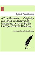 A True Reformer ... Originally Published in Blackwoods' Magazine. [A Novel. by Sir George Tomkyns Chesney.]