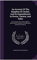 An Account of the Kingdom of Caubul, and Its Dependencies in Persia, Tartary, and India: Comprising a View of the Afghaun Nation, and a History of the