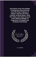 Description of the Iron Bridges of Suspension Now Erecting Over the Strait of Menaï, at Bangor, and Over the River Conway, in North Wales; With Two Views. Also Some Account of the Different Bridges of Suspension in England and Scotland, Particularl
