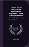 Lectures On The Comparative Anatomy And Physiology Of The Vertebrate Animals: Delivered At The Royal College Of Surgeons Of England, In 1844 And 1846