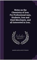 Notes on the Chemistry of Iron. for Professional Men, Students, Iron and Steel Merchants, and All Interested in Iron..