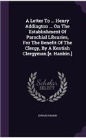 A Letter To ... Henry Addington ... On The Establishment Of Parochial Libraries, For The Benefit Of The Clergy, By A Kentish Clergyman [e. Hankin.]