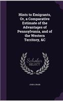 Hints to Emigrants, Or, a Comparative Estimate of the Advantages of Pennsylvania, and of the Western Territory, &C