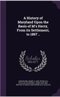 History of Maryland Upon the Basis of M's Herry, From its Settlement, to 1867 ..