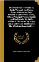 The American Traveller; Or, Guide Through the United States. Containing Brief Notices of the Several States, Cities, Principal Towns, Canals and Rail Roads, &C. with Tables of Distances, by Stage, Canal and Steam Boat Routes. the Whole Alphabetical