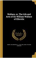 Wallace, or, The Life and Acts of Sir William Wallace of Ellerslie