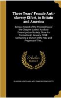 Three Years' Female Anti-slavery Effort, in Britain and America: Being a Report of the Proceedings of the Glasgow Ladies' Auxiliary Emancipation Society, Since Its Formation in January, 1834: Containing a Sketch o