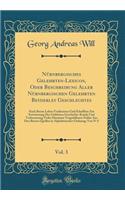 Nürnbergisches Gelehrten-Lexicon, Oder Beschreibung Aller Nürnbergischen Gelehrten Beyderley Geschlechtes, Vol. 3: Nach Ihrem Leben Verdiensten Und Schrifften Zur Erweiterung Der Gelehrten Geschichts-Kunde Und Verbesserung Vieler Darmnen Vorgefallenen F