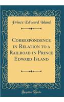 Correspondence in Relation to a Railroad in Prince Edward Island (Classic Reprint)