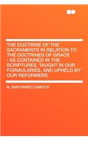 The Doctrine of the Sacraments in Relation to the Doctrines of Grace: As Contained in the Scriptures, Taught in Our Formularies, and Upheld by Our Reformers