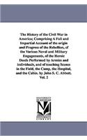 The History of the Civil War in America; Comprising A Full and Impartial Account of the origin and Progress of the Rebellion, of the Various Naval and Military Engagements, of the Heroic Deeds Performed by Armies and individuals, and of touching Sc