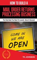 How to Build a Mail Order Returns Processing Business (Special Edition): The Only Book You Need to Launch, Grow & Succeed