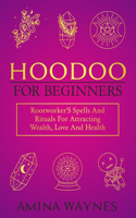 Hoodoo for Beginners: Rootworker's Spells And Rituals For Attracting Wealth, Love And Health