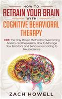 How to Retrain Your Brain with Cognitive Behavioral Therapy: CBT: The Only Proven Method to Overcoming Anxiety and Depression. How to Manage Your Emotions and Behavior, according to Neuroscience