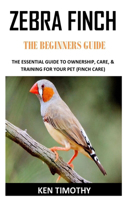 Zebra Finch the Beginners Guides: The Essential Guide to Ownership, Care, & Training for Your Pet (Finch Care)