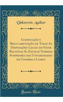 Codificação e Regulamentação de Todas As Disposições Legais em Vigor Relativas Ás Escolas Normais Superiores das Universidades de Coimbra e Lisboa (Classic Reprint)