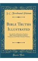 Bible Truths Illustrated: For the Use of Preachers, Teachers, Bible-School, Christian Endeavor, Temperance and Other Christian Workers (Classic Reprint)