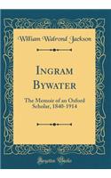 Ingram Bywater: The Memoir of an Oxford Scholar, 1840-1914 (Classic Reprint)