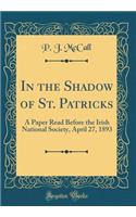 In the Shadow of St. Patricks: A Paper Read Before the Irish National Society, April 27, 1893 (Classic Reprint)