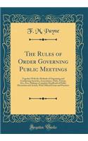 The Rules of Order Governing Public Meetings: Together With the Methods of Organizing and Conducting Societies, Associations, Clubs, Unions, Etc;, Etc;; Making a Complete Handbook of Public Discussion and Action, With Official Forms and Practices