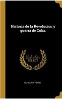 Historia de la Revolucion y guerra de Cuba.