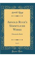 Arnold Ruge's Sï¿½mmtliche Werke, Vol. 9: Polemische Briefe (Classic Reprint)